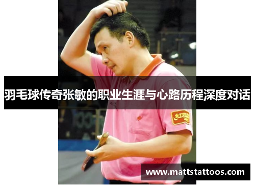 羽毛球传奇张敏的职业生涯与心路历程深度对话