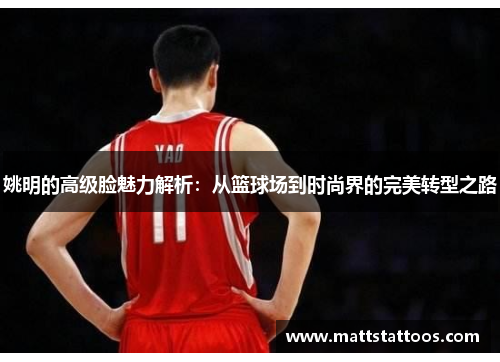 姚明的高级脸魅力解析：从篮球场到时尚界的完美转型之路