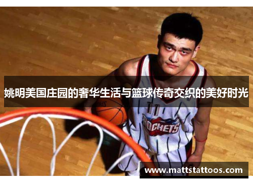 姚明美国庄园的奢华生活与篮球传奇交织的美好时光