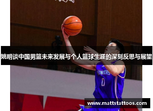 姚明谈中国男篮未来发展与个人篮球生涯的深刻反思与展望