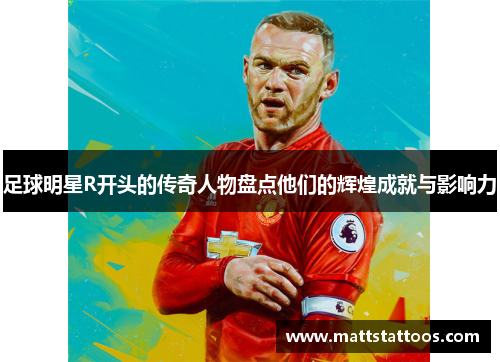 足球明星R开头的传奇人物盘点他们的辉煌成就与影响力