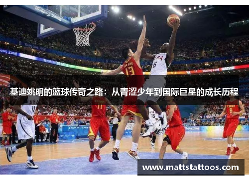 基迪姚明的篮球传奇之路：从青涩少年到国际巨星的成长历程