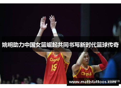 姚明助力中国女篮崛起共同书写新时代篮球传奇