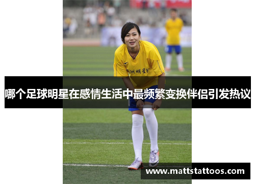 哪个足球明星在感情生活中最频繁变换伴侣引发热议