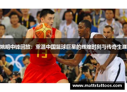 姚明中锋回放：重温中国篮球巨星的辉煌时刻与传奇生涯