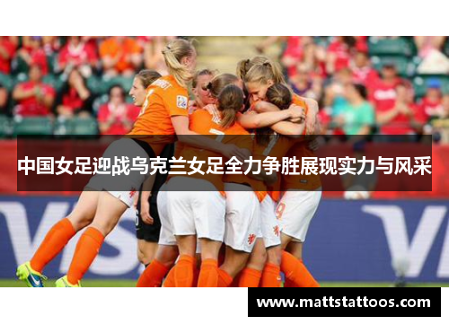中国女足迎战乌克兰女足全力争胜展现实力与风采
