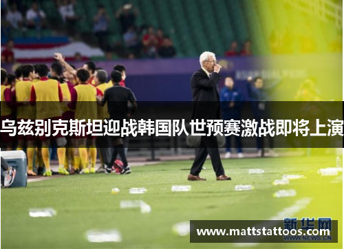 乌兹别克斯坦迎战韩国队世预赛激战即将上演