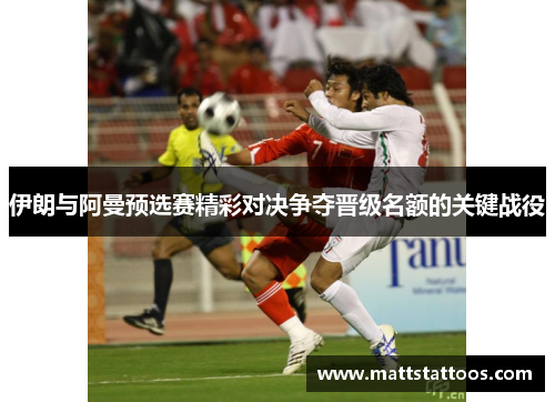 伊朗与阿曼预选赛精彩对决争夺晋级名额的关键战役