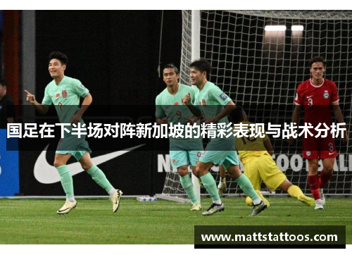 国足在下半场对阵新加坡的精彩表现与战术分析