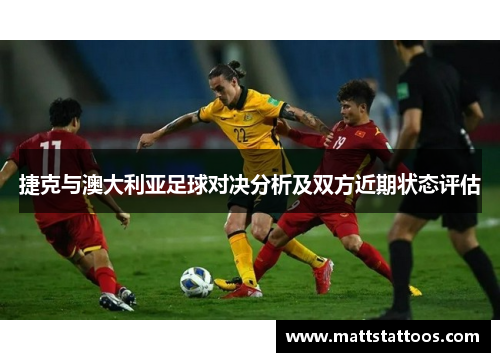 捷克与澳大利亚足球对决分析及双方近期状态评估