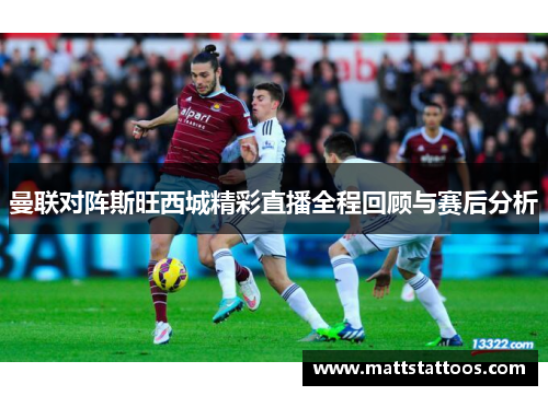 曼联对阵斯旺西城精彩直播全程回顾与赛后分析