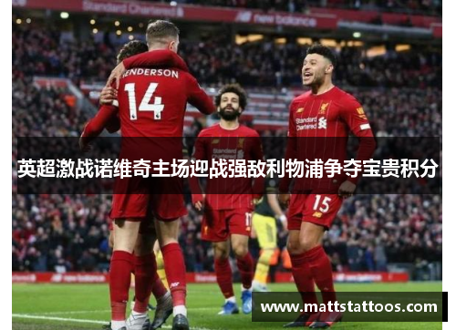 英超激战诺维奇主场迎战强敌利物浦争夺宝贵积分