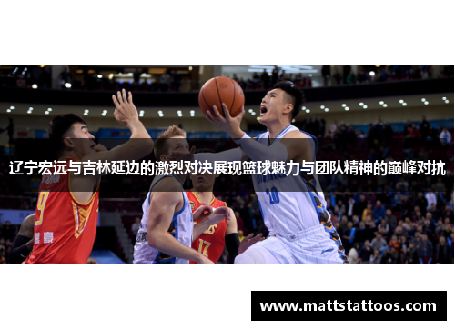 辽宁宏远与吉林延边的激烈对决展现篮球魅力与团队精神的巅峰对抗